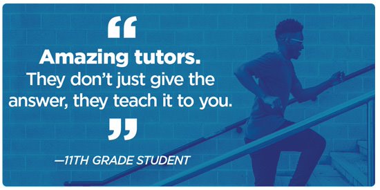 "Amazing tutors. They don’t just give the answer, they teach it to you." -11th Grade Student